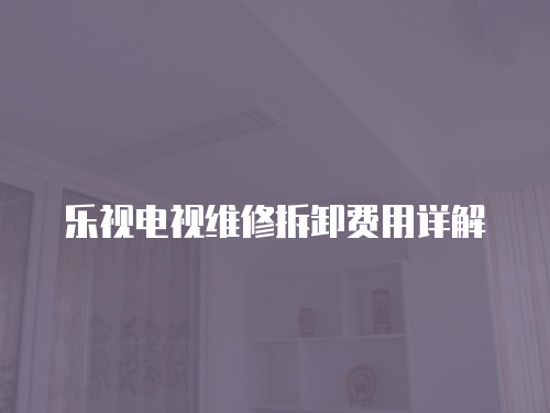 樂(lè)視電視維修拆卸費(fèi)用詳解