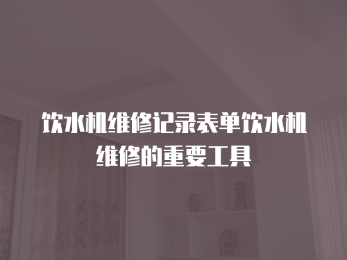 飲水機(jī)維修記錄表單飲水機(jī)維修的重要工具