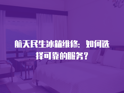 航天民生冰箱維修：如何選擇可靠的服務(wù)？