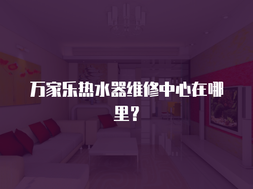 萬家樂熱水器維修中心在哪里？