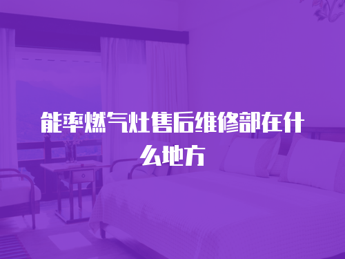 能率燃?xì)庠钍酆缶S修部在什么地方