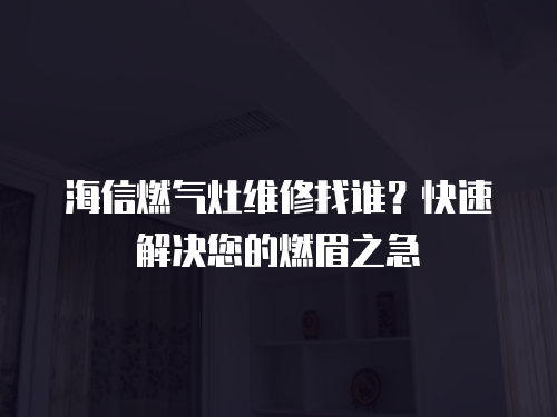 海信燃氣灶維修找誰？快速解決您的燃眉之急