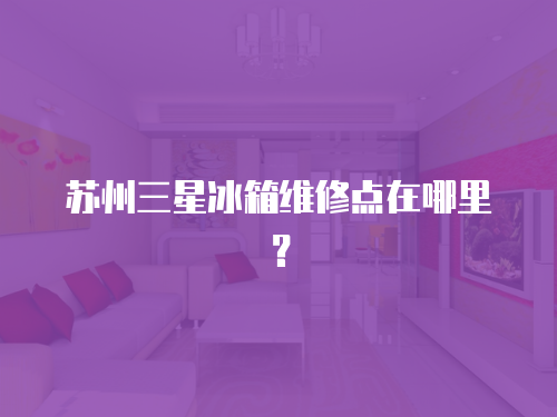蘇州三星冰箱維修點(diǎn)在哪里？