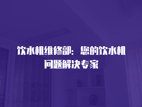 飲水機(jī)維修部：您的飲水機(jī)問(wèn)題解決專(zhuān)家