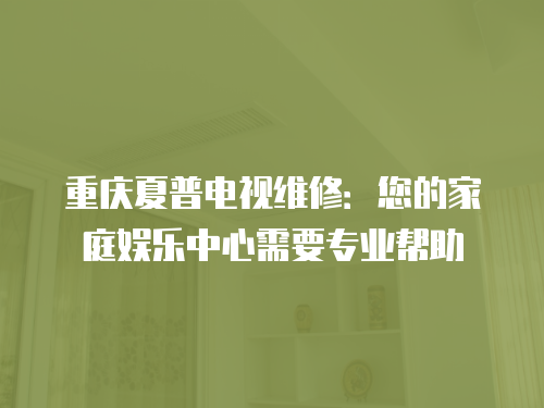 重慶夏普電視維修：您的家庭娛樂中心需要專業幫助