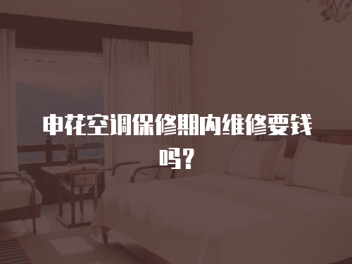 申花空調保修期內維修要錢嗎？