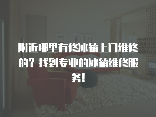 附近哪里有修冰箱上門維修的？找到專業的冰箱維修服務！