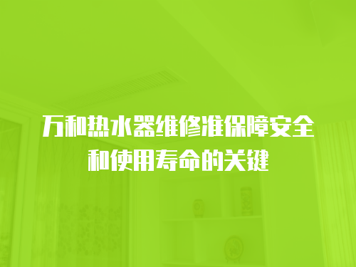 萬和熱水器維修準保障安全和使用壽命的關鍵
