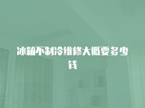 冰箱不制冷維修大概要多少錢