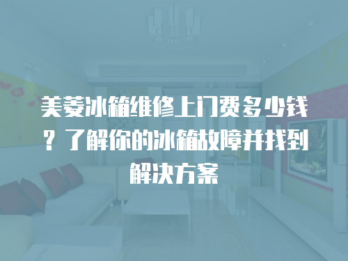 美菱冰箱維修上門費多少錢？了解你的冰箱故障并找到解決方案