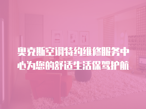 奧克斯空調特約維修服務中心為您的舒適生活保駕護航