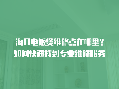 海口電飯煲維修點(diǎn)在哪里？如何快速找到專業(yè)維修服務(wù)