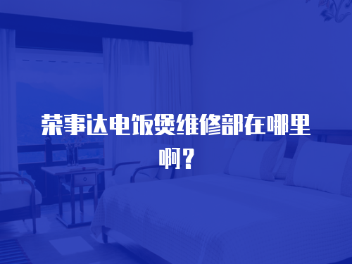 榮事達(dá)電飯煲維修部在哪里啊？