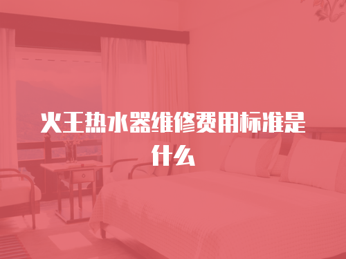 火王熱水器維修費用標(biāo)準(zhǔn)是什么