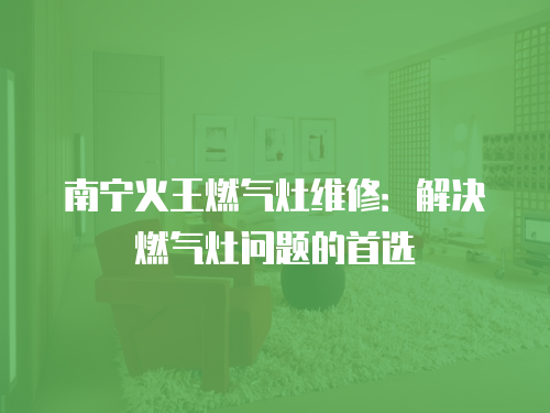 南寧火王燃氣灶維修：解決燃氣灶問題的首選