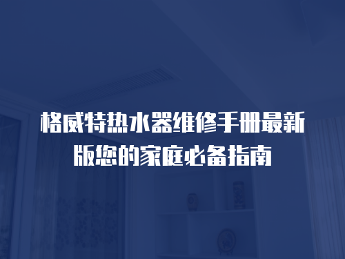 格威特?zé)崴骶S修手冊(cè)最新版您的家庭必備指南