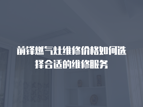 前鋒燃?xì)庠罹S修價(jià)格如何選擇合適的維修服務(wù)