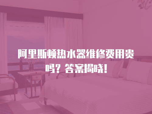 阿里斯頓熱水器維修費用貴嗎？答案揭曉！