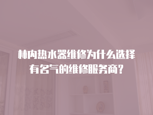 林內熱水器維修為什么選擇有名氣的維修服務商？