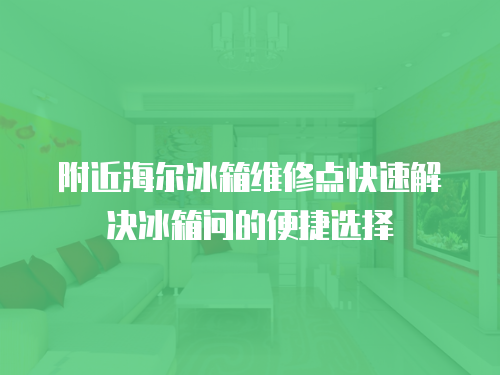附近海爾冰箱維修點(diǎn)快速解決冰箱問的便捷選擇