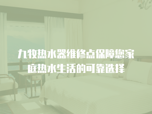 九牧熱水器維修點保障您家庭熱水生活的可靠選擇