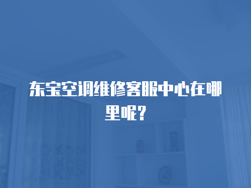 東寶空調維修客服中心在哪里呢？