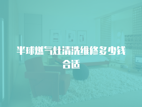 半球燃?xì)庠钋逑淳S修多少錢(qián)合適