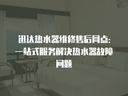 迅達熱水器維修售后網點：一站式服務解決熱水器故障問題