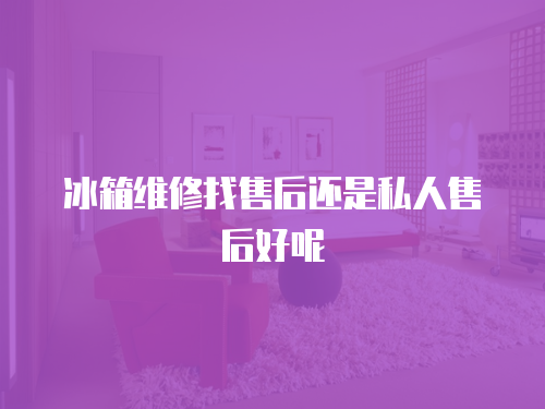冰箱維修找售后還是私人售后好呢