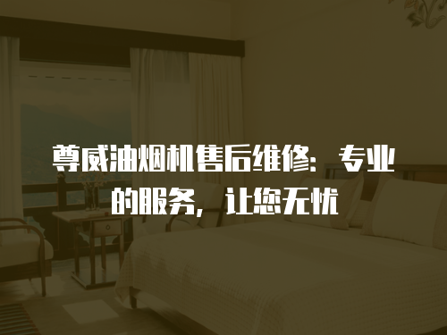 尊威油煙機售后維修：專業的服務，讓您無憂