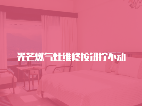 光芒燃氣灶維修按鈕擰不動