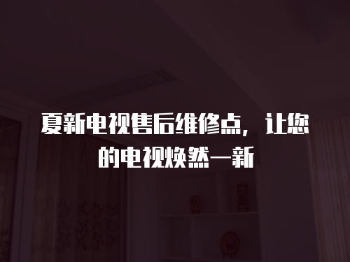 夏新電視售后維修點，讓您的電視煥然一新