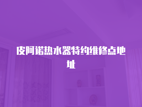 皮阿諾熱水器特約維修點地址
