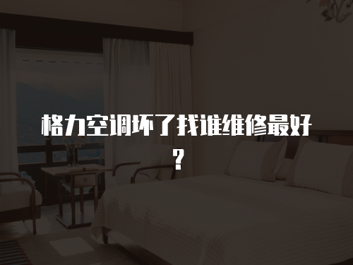 格力空調壞了找誰維修最好？