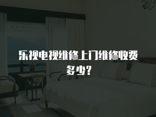 樂視電視維修上門維修收費多少？