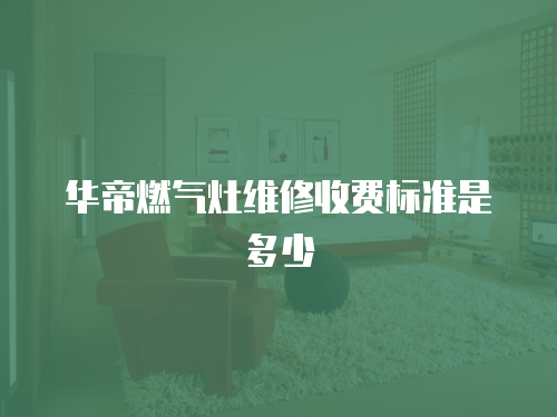 華帝燃氣灶維修收費標準是多少