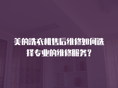 美的洗衣機售后維修如何選擇專業的維修服務？