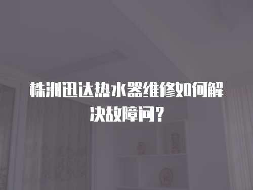 株洲迅達熱水器維修如何解決故障問？