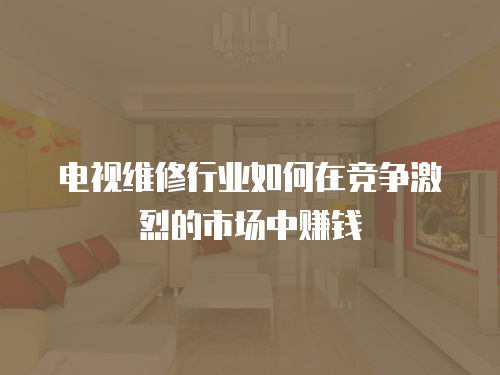 電視維修行業如何在競爭激烈的市場中賺錢