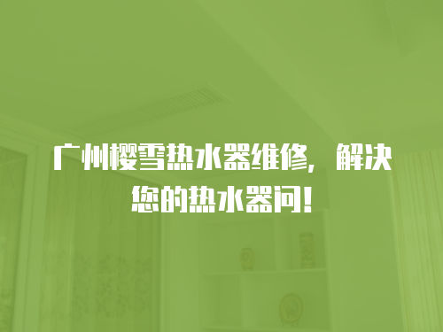 廣州櫻雪熱水器維修，解決您的熱水器問！