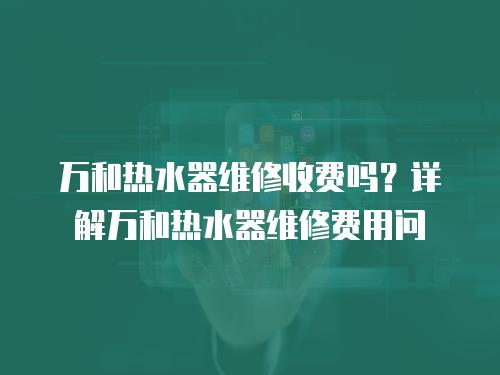 萬和熱水器維修收費嗎？詳解萬和熱水器維修費用問
