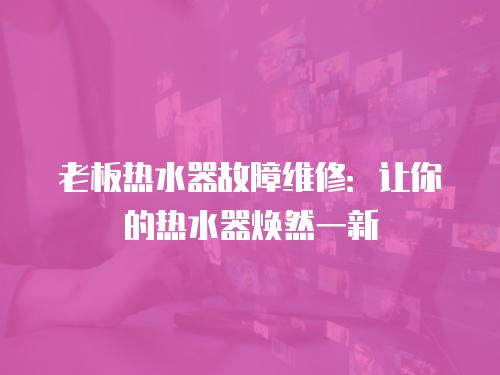 老板熱水器故障維修：讓你的熱水器煥然一新