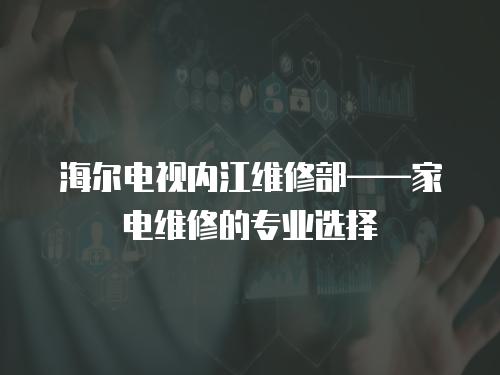 海爾電視內江維修部——家電維修的專業選擇
