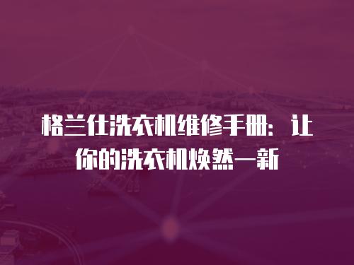 格蘭仕洗衣機(jī)維修手冊：讓你的洗衣機(jī)煥然一新