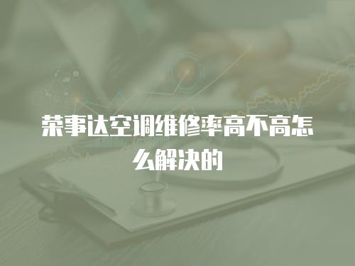 榮事達空調維修率高不高怎么解決的