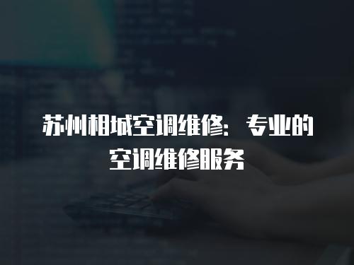 蘇州相城空調維修：專業的空調維修服務