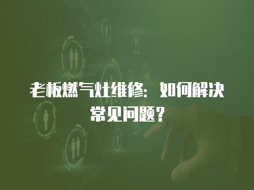 老板燃?xì)庠罹S修：如何解決常見問題？