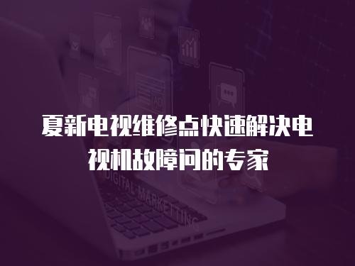 夏新電視維修點快速解決電視機故障問的專家