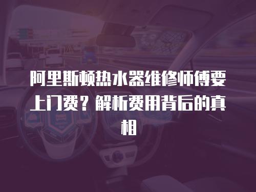 阿里斯頓熱水器維修師傅要上門費(fèi)？解析費(fèi)用背后的真相