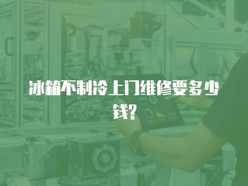 冰箱不制冷上門維修要多少錢?